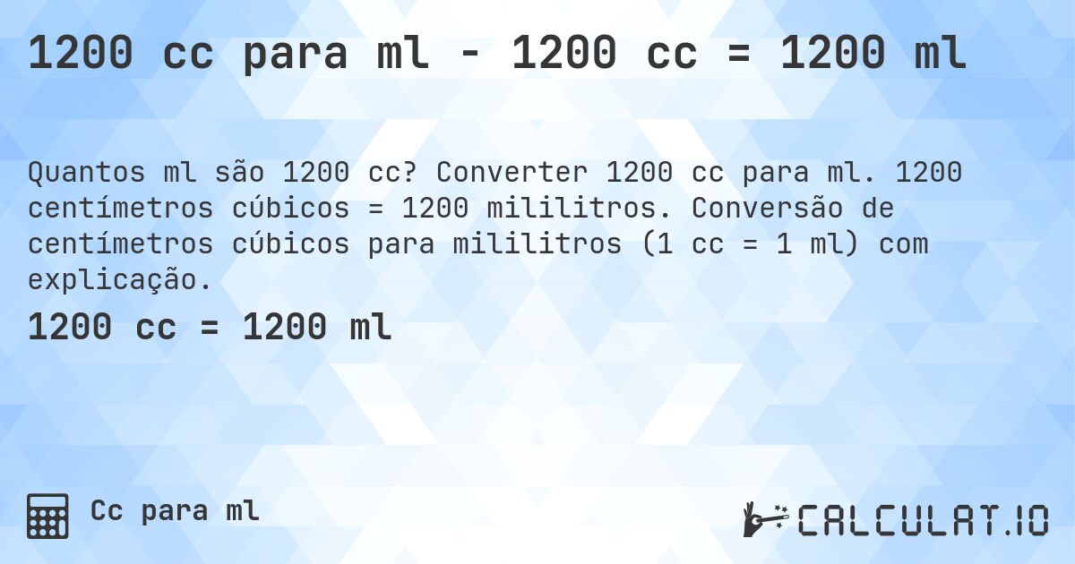 1200 cc para ml - 1200 cc = 1200 ml. Converter 1200 cc para ml. 1200 centímetros cúbicos = 1200 mililitros. Conversão de centímetros cúbicos para mililitros (1 cc = 1 ml) com explicação.