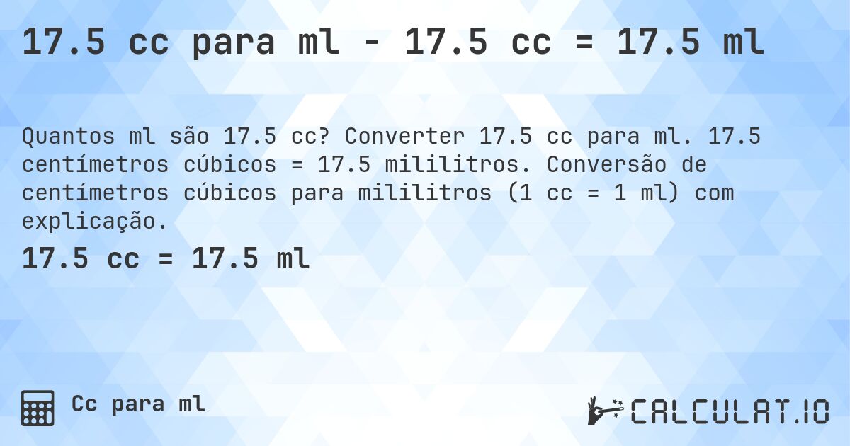 17.5 cc para ml - 17.5 cc = 17.5 ml. Converter 17.5 cc para ml. 17.5 centímetros cúbicos = 17.5 mililitros. Conversão de centímetros cúbicos para mililitros (1 cc = 1 ml) com explicação.