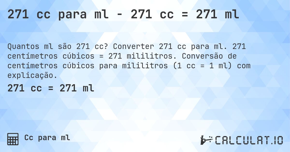 271 cc para ml - 271 cc = 271 ml. Converter 271 cc para ml. 271 centímetros cúbicos = 271 mililitros. Conversão de centímetros cúbicos para mililitros (1 cc = 1 ml) com explicação.
