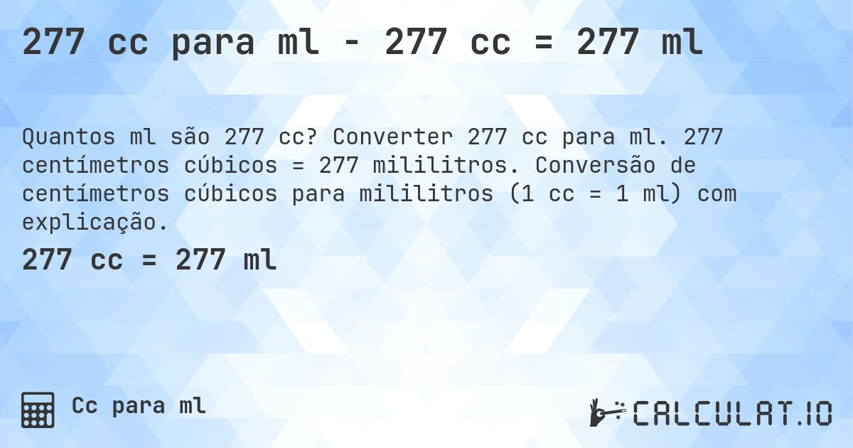 277 cc para ml - 277 cc = 277 ml. Converter 277 cc para ml. 277 centímetros cúbicos = 277 mililitros. Conversão de centímetros cúbicos para mililitros (1 cc = 1 ml) com explicação.