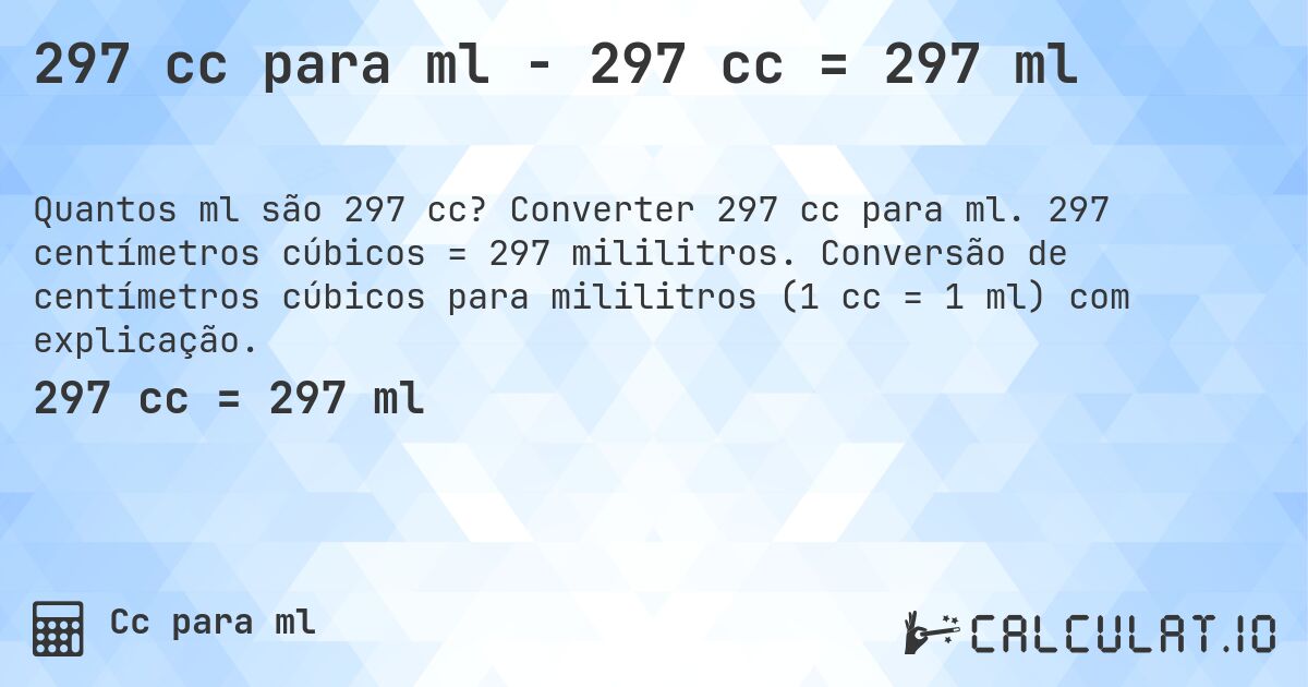 297 cc para ml - 297 cc = 297 ml. Converter 297 cc para ml. 297 centímetros cúbicos = 297 mililitros. Conversão de centímetros cúbicos para mililitros (1 cc = 1 ml) com explicação.
