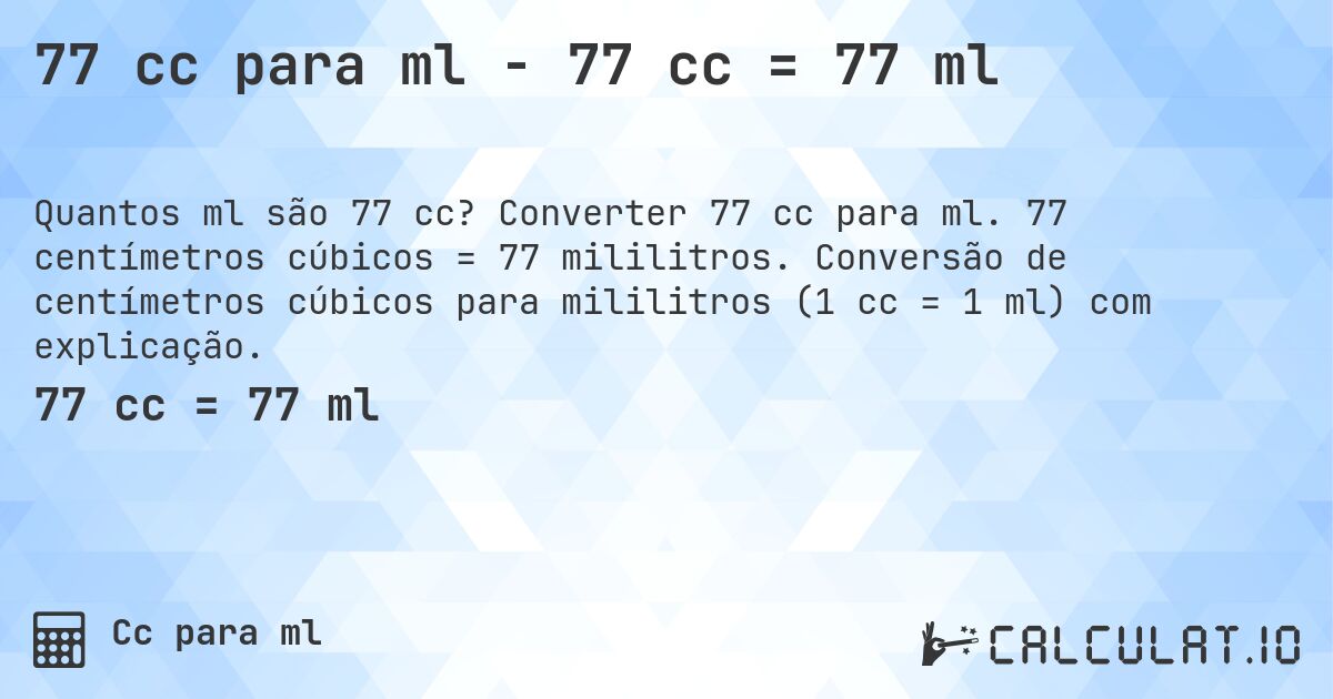 77 cc para ml - 77 cc = 77 ml. Converter 77 cc para ml. 77 centímetros cúbicos = 77 mililitros. Conversão de centímetros cúbicos para mililitros (1 cc = 1 ml) com explicação.