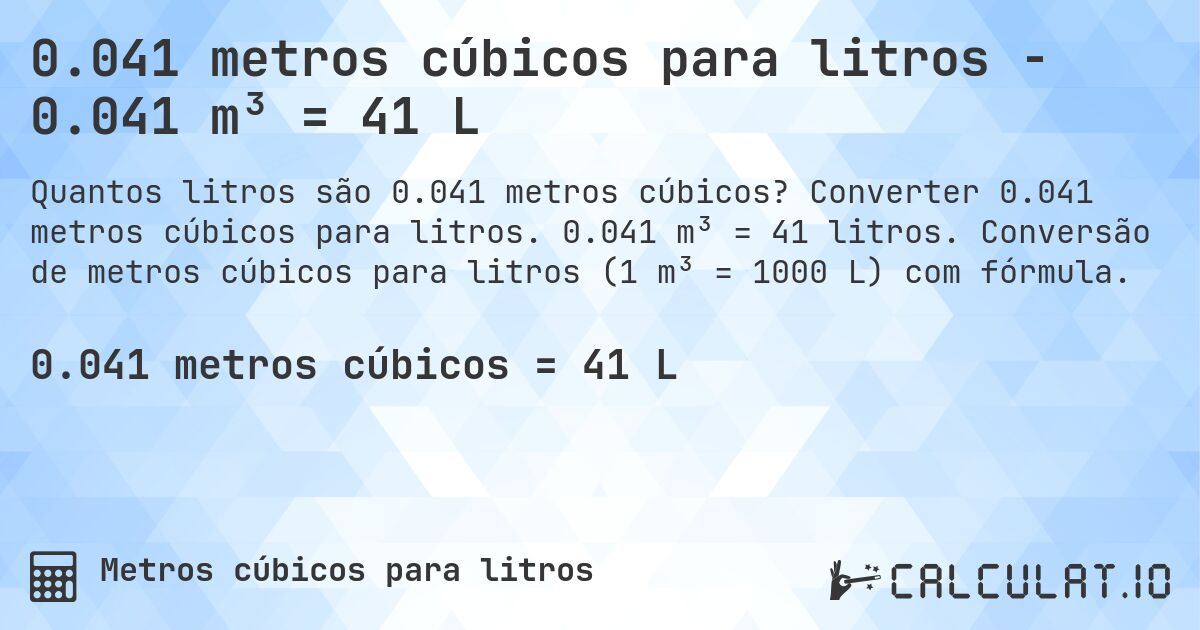0.041 metros cúbicos para litros - 0.041 m³ = 41 L. Converter 0.041 metros cúbicos para litros. 0.041 m³ = 41 litros. Conversão de metros cúbicos para litros (1 m³ = 1000 L) com fórmula.