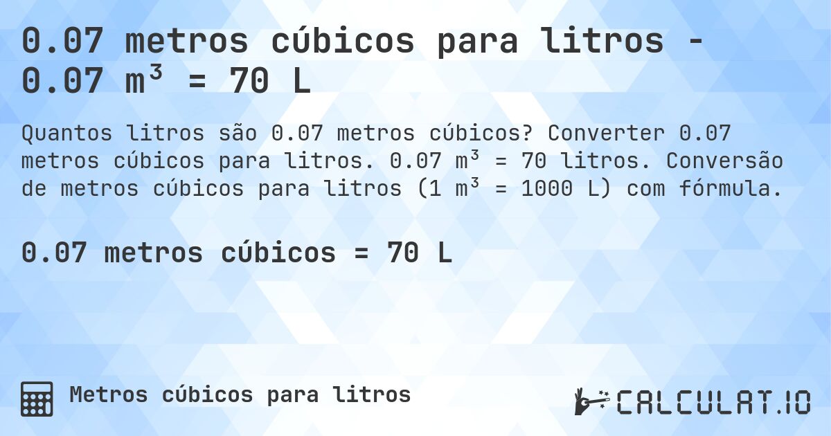 0.07 metros cúbicos para litros - 0.07 m³ = 70 L. Converter 0.07 metros cúbicos para litros. 0.07 m³ = 70 litros. Conversão de metros cúbicos para litros (1 m³ = 1000 L) com fórmula.