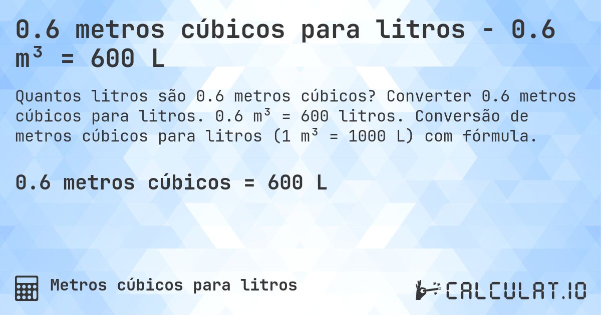 0.6 metros cúbicos para litros - 0.6 m³ = 600 L. Converter 0.6 metros cúbicos para litros. 0.6 m³ = 600 litros. Conversão de metros cúbicos para litros (1 m³ = 1000 L) com fórmula.