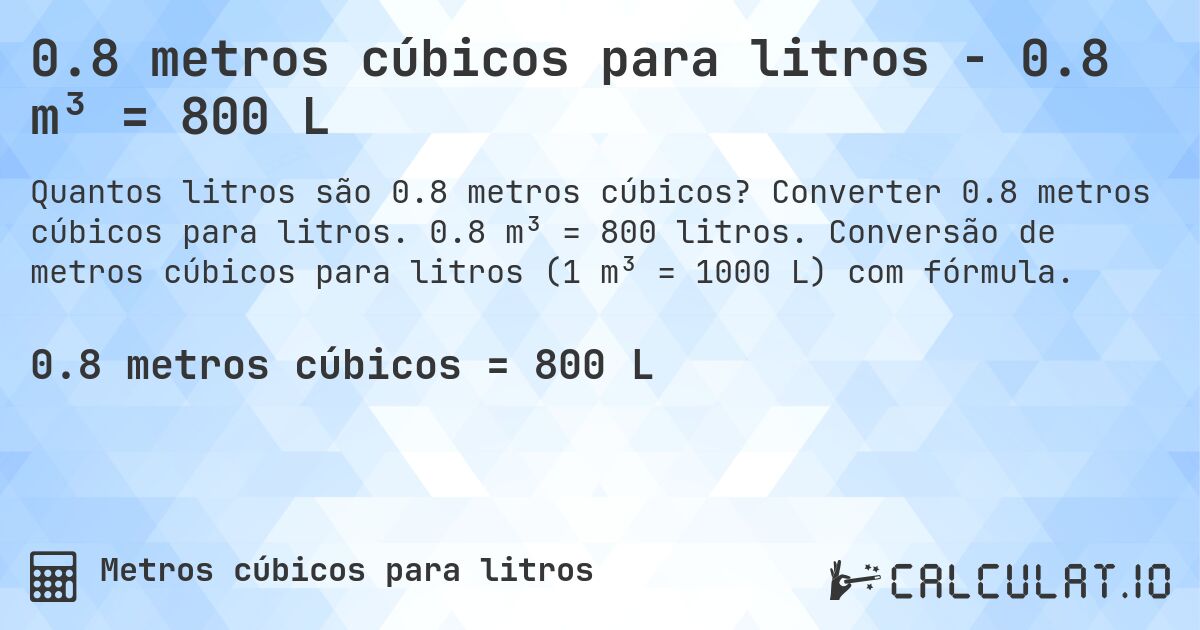 0.8 metros cúbicos para litros - 0.8 m³ = 800 L. Converter 0.8 metros cúbicos para litros. 0.8 m³ = 800 litros. Conversão de metros cúbicos para litros (1 m³ = 1000 L) com fórmula.