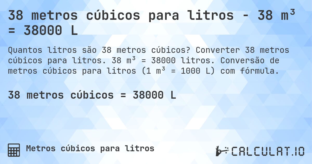 38 metros cúbicos para litros - 38 m³ = 38000 L. Converter 38 metros cúbicos para litros. 38 m³ = 38000 litros. Conversão de metros cúbicos para litros (1 m³ = 1000 L) com fórmula.