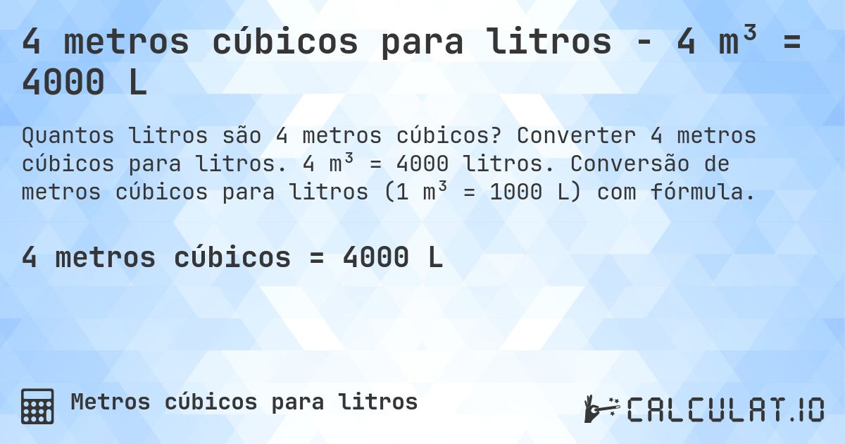 4 metros cúbicos para litros - 4 m³ = 4000 L. Converter 4 metros cúbicos para litros. 4 m³ = 4000 litros. Conversão de metros cúbicos para litros (1 m³ = 1000 L) com fórmula.