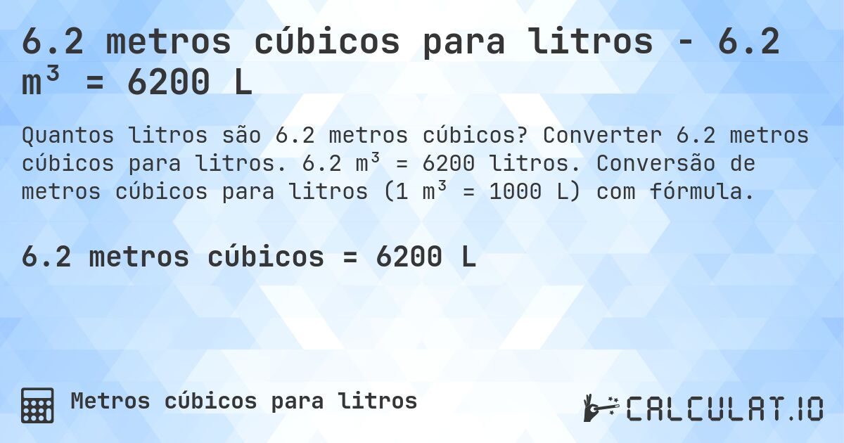 6.2 metros cúbicos para litros - 6.2 m³ = 6200 L. Converter 6.2 metros cúbicos para litros. 6.2 m³ = 6200 litros. Conversão de metros cúbicos para litros (1 m³ = 1000 L) com fórmula.