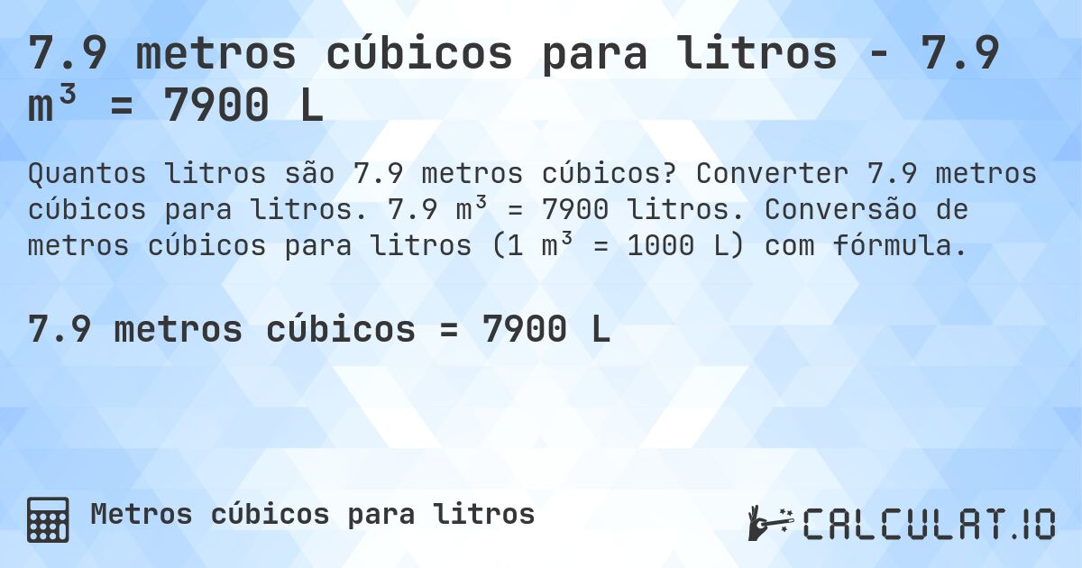 7.9 metros cúbicos para litros - 7.9 m³ = 7900 L. Converter 7.9 metros cúbicos para litros. 7.9 m³ = 7900 litros. Conversão de metros cúbicos para litros (1 m³ = 1000 L) com fórmula.