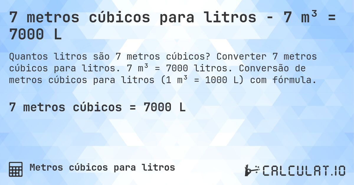 7 metros cúbicos para litros - 7 m³ = 7000 L. Converter 7 metros cúbicos para litros. 7 m³ = 7000 litros. Conversão de metros cúbicos para litros (1 m³ = 1000 L) com fórmula.