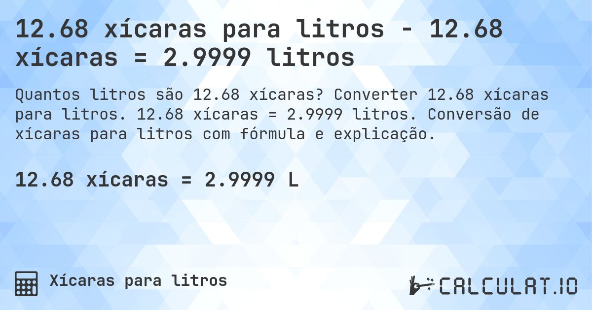 12.68 xícaras para litros - 12.68 xícaras = 2.9999 litros. Converter 12.68 xícaras para litros. 12.68 xícaras = 2.9999 litros. Conversão de xícaras para litros com fórmula e explicação.