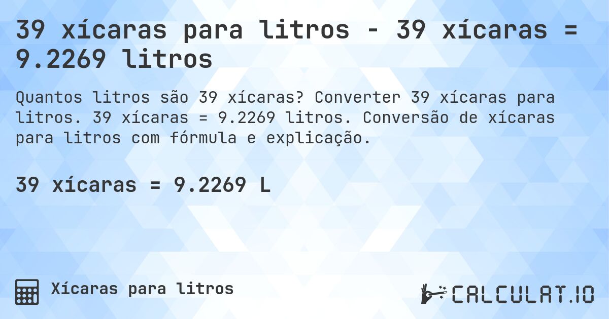39 xícaras para litros - 39 xícaras = 9.2269 litros. Converter 39 xícaras para litros. 39 xícaras = 9.2269 litros. Conversão de xícaras para litros com fórmula e explicação.
