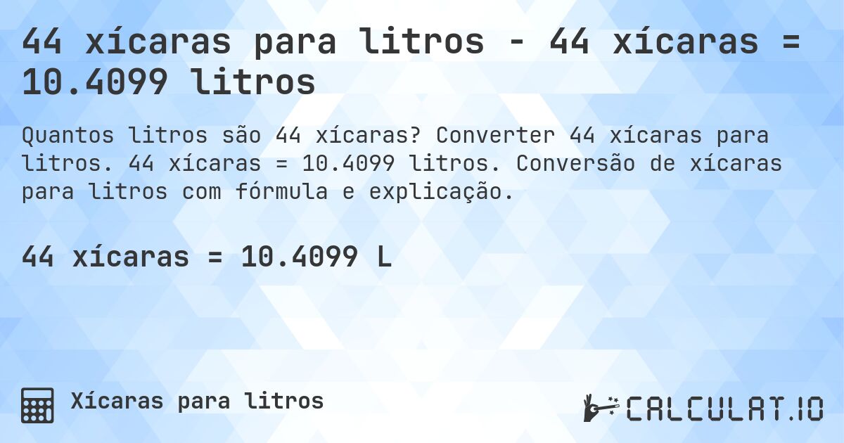 44 xícaras para litros - 44 xícaras = 10.4099 litros. Converter 44 xícaras para litros. 44 xícaras = 10.4099 litros. Conversão de xícaras para litros com fórmula e explicação.
