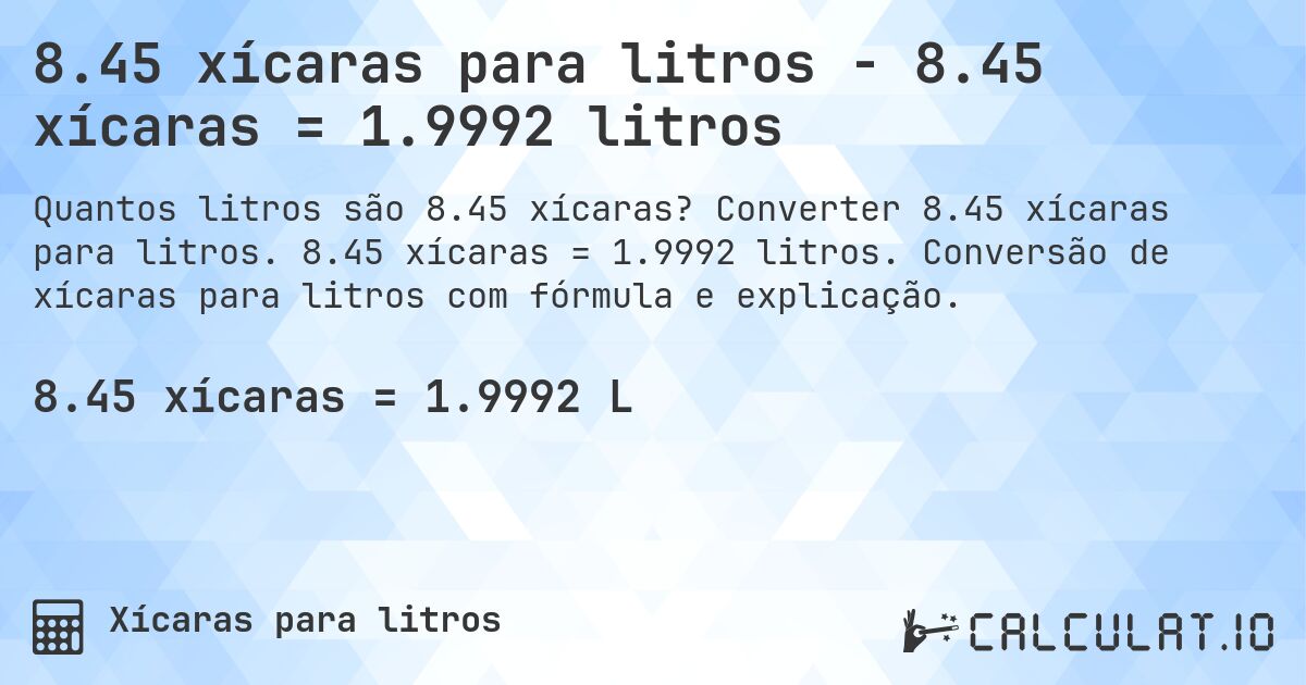 8.45 xícaras para litros - 8.45 xícaras = 1.9992 litros. Converter 8.45 xícaras para litros. 8.45 xícaras = 1.9992 litros. Conversão de xícaras para litros com fórmula e explicação.