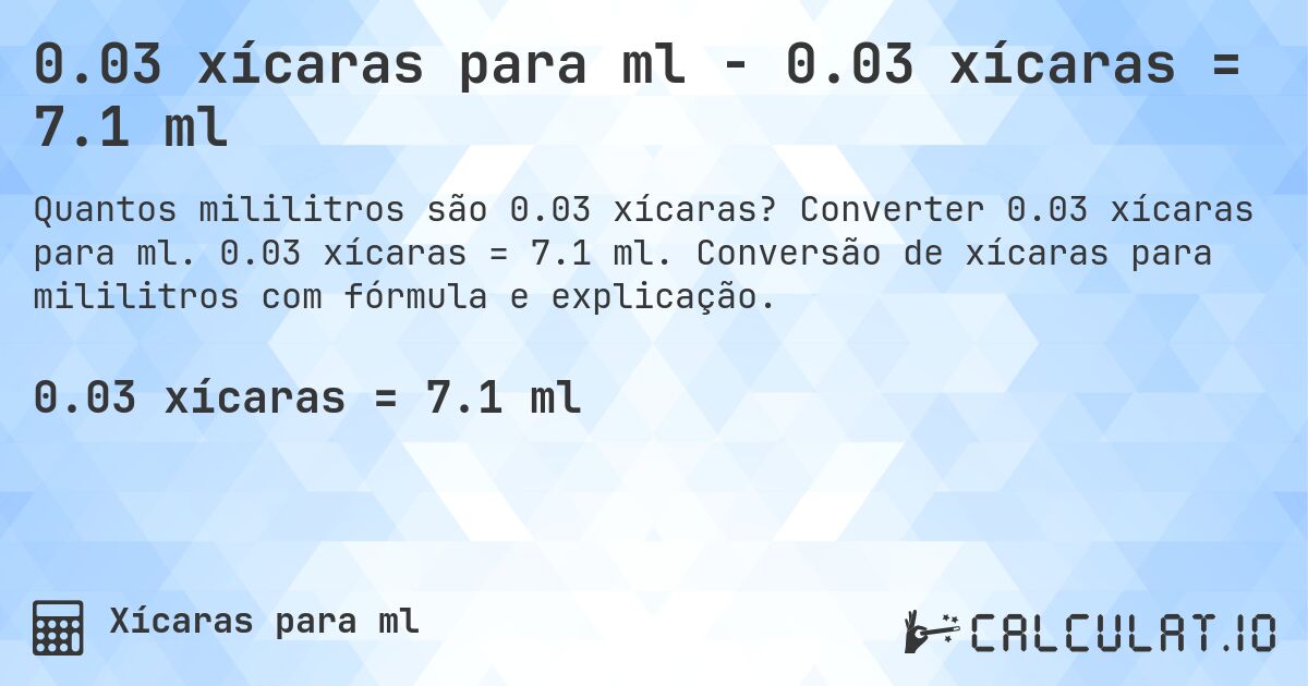 0.03 xícaras para ml - 0.03 xícaras = 7.1 ml. Converter 0.03 xícaras para ml. 0.03 xícaras = 7.1 ml. Conversão de xícaras para mililitros com fórmula e explicação.