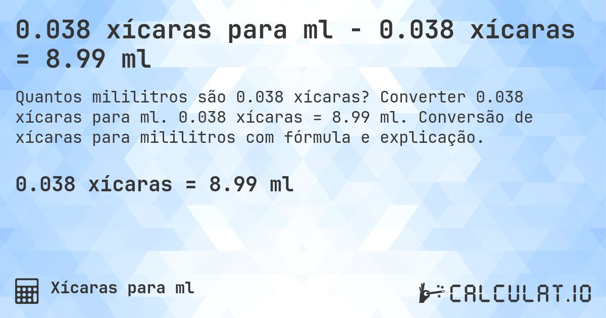 0.038 xícaras para ml - 0.038 xícaras = 8.99 ml. Converter 0.038 xícaras para ml. 0.038 xícaras = 8.99 ml. Conversão de xícaras para mililitros com fórmula e explicação.