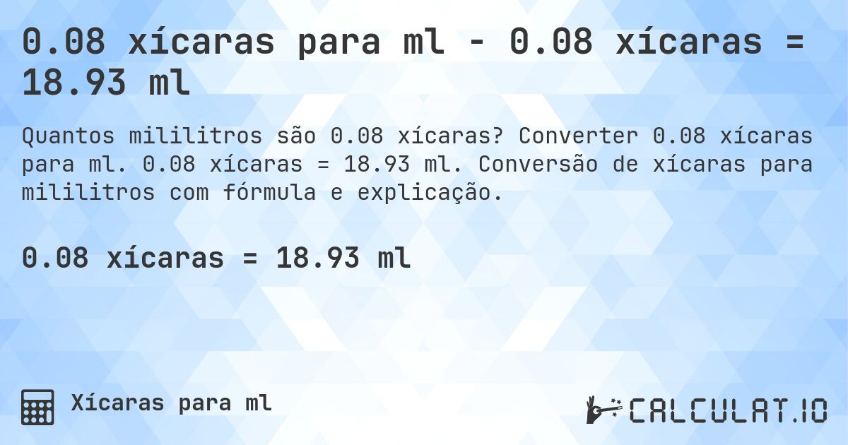 0.08 xícaras para ml - 0.08 xícaras = 18.93 ml. Converter 0.08 xícaras para ml. 0.08 xícaras = 18.93 ml. Conversão de xícaras para mililitros com fórmula e explicação.