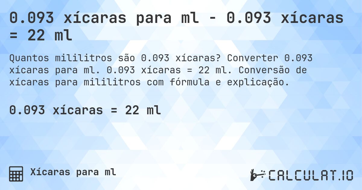 0.093 xícaras para ml - 0.093 xícaras = 22 ml. Converter 0.093 xícaras para ml. 0.093 xícaras = 22 ml. Conversão de xícaras para mililitros com fórmula e explicação.