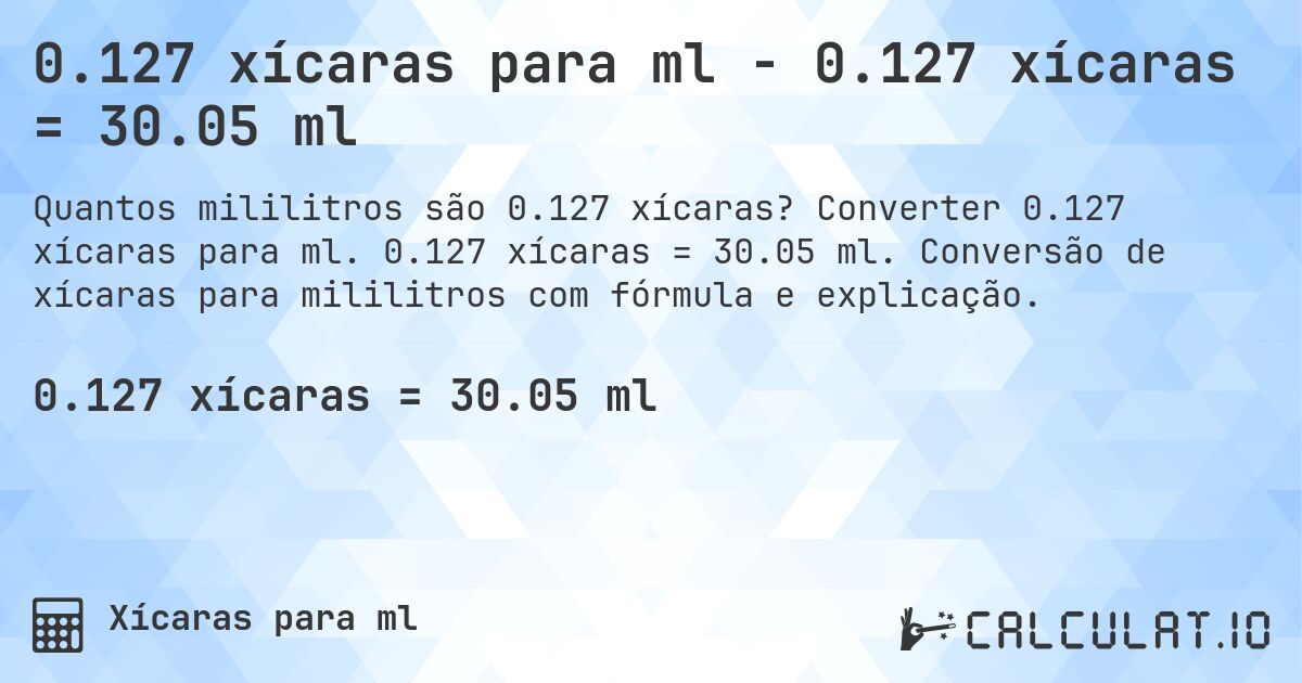 0.127 xícaras para ml - 0.127 xícaras = 30.05 ml. Converter 0.127 xícaras para ml. 0.127 xícaras = 30.05 ml. Conversão de xícaras para mililitros com fórmula e explicação.