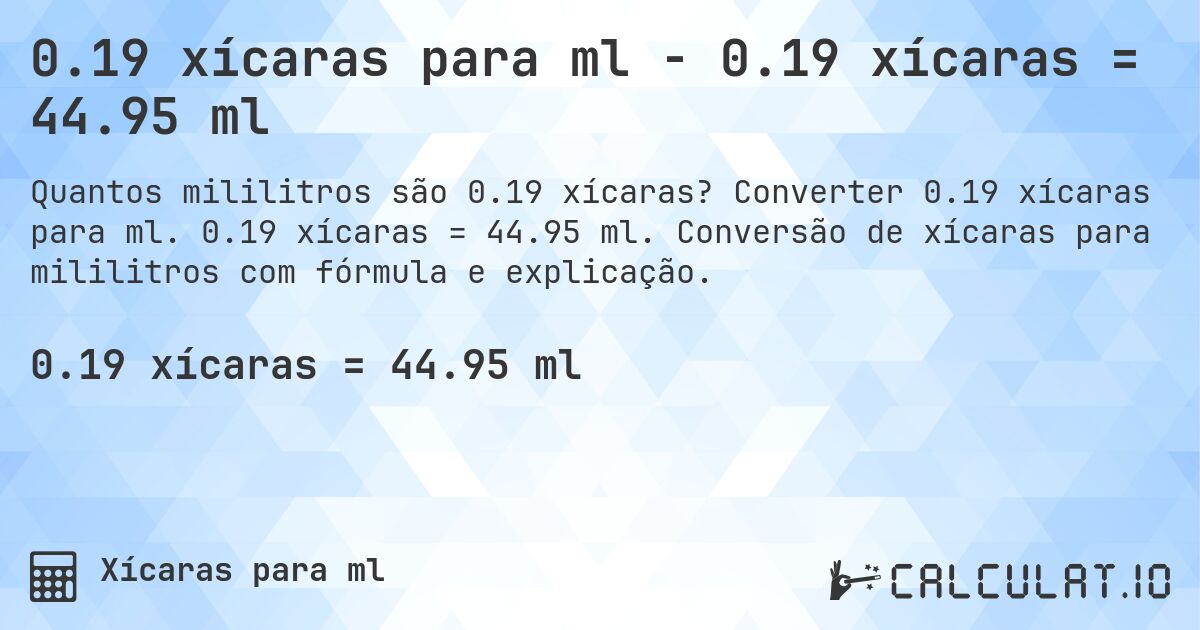 0.19 xícaras para ml - 0.19 xícaras = 44.95 ml. Converter 0.19 xícaras para ml. 0.19 xícaras = 44.95 ml. Conversão de xícaras para mililitros com fórmula e explicação.