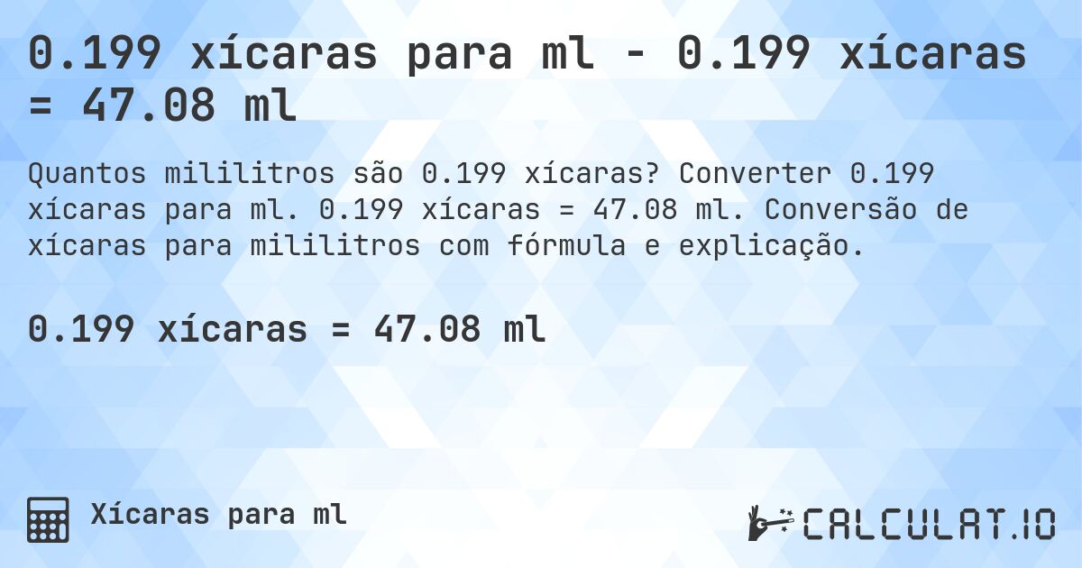 0.199 xícaras para ml - 0.199 xícaras = 47.08 ml. Converter 0.199 xícaras para ml. 0.199 xícaras = 47.08 ml. Conversão de xícaras para mililitros com fórmula e explicação.