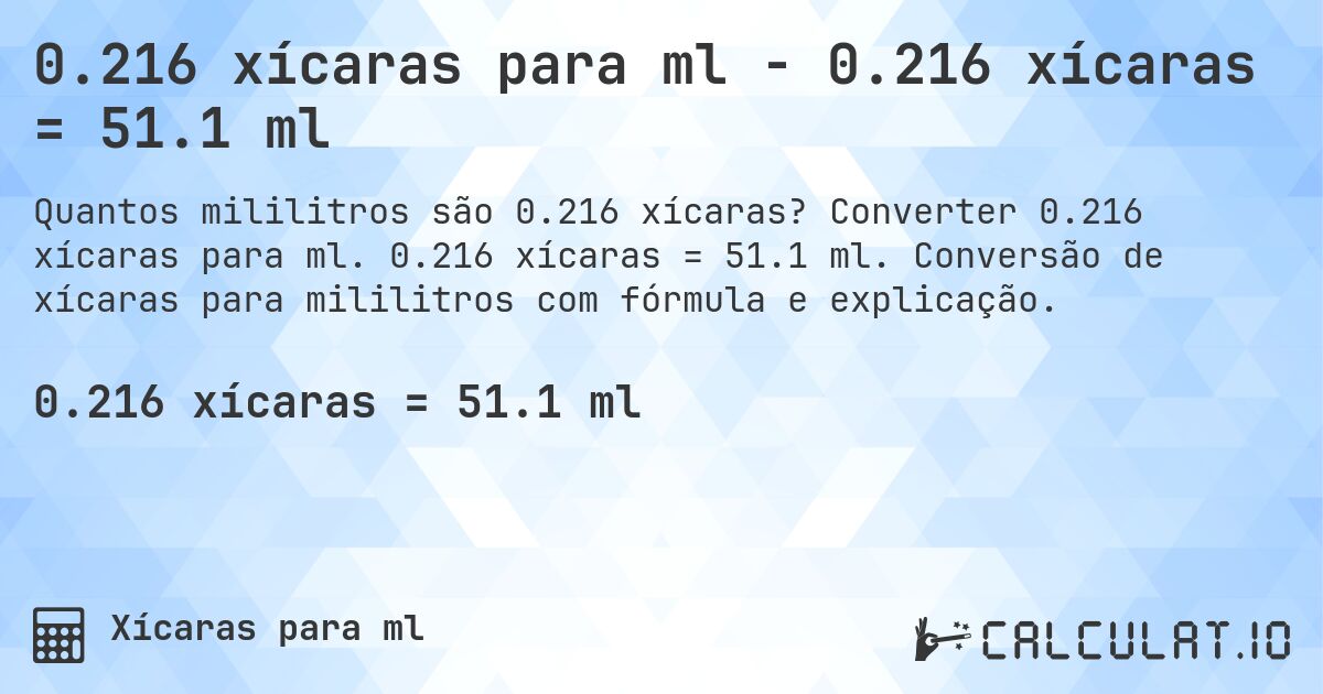 0.216 xícaras para ml - 0.216 xícaras = 51.1 ml. Converter 0.216 xícaras para ml. 0.216 xícaras = 51.1 ml. Conversão de xícaras para mililitros com fórmula e explicação.