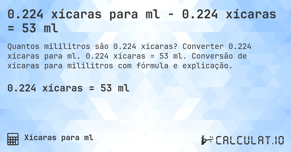 0.224 xícaras para ml - 0.224 xícaras = 53 ml. Converter 0.224 xícaras para ml. 0.224 xícaras = 53 ml. Conversão de xícaras para mililitros com fórmula e explicação.