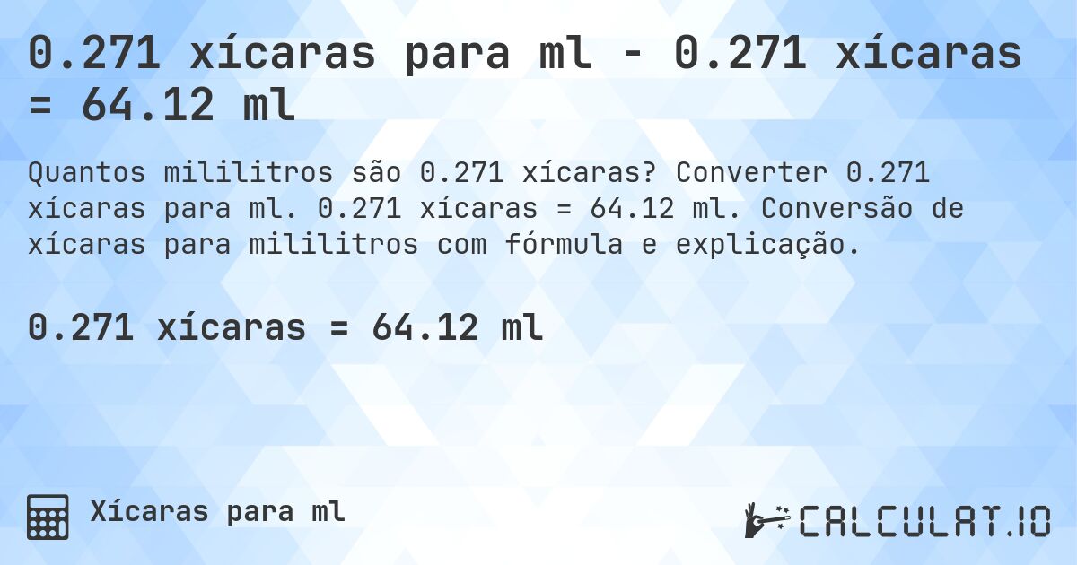 0.271 xícaras para ml - 0.271 xícaras = 64.12 ml. Converter 0.271 xícaras para ml. 0.271 xícaras = 64.12 ml. Conversão de xícaras para mililitros com fórmula e explicação.