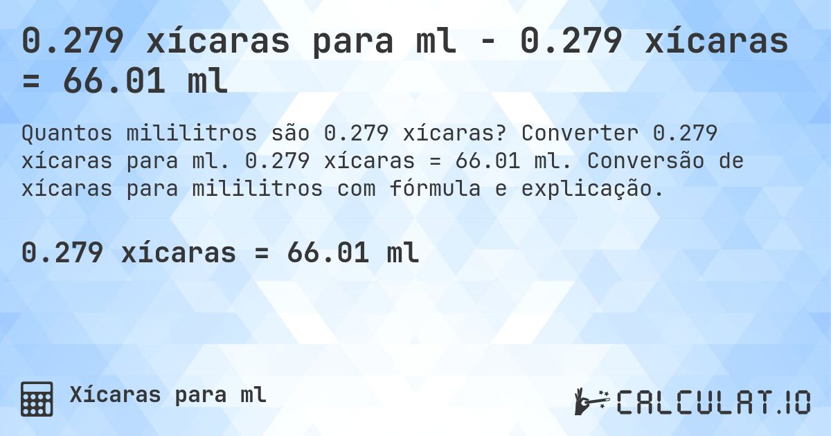 0.279 xícaras para ml - 0.279 xícaras = 66.01 ml. Converter 0.279 xícaras para ml. 0.279 xícaras = 66.01 ml. Conversão de xícaras para mililitros com fórmula e explicação.