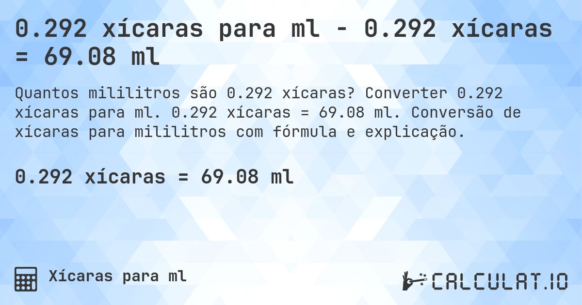 0.292 xícaras para ml - 0.292 xícaras = 69.08 ml. Converter 0.292 xícaras para ml. 0.292 xícaras = 69.08 ml. Conversão de xícaras para mililitros com fórmula e explicação.