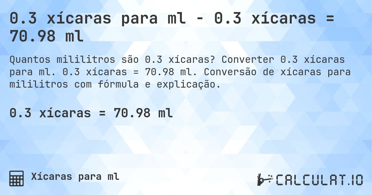 0.3 xícaras para ml - 0.3 xícaras = 70.98 ml. Converter 0.3 xícaras para ml. 0.3 xícaras = 70.98 ml. Conversão de xícaras para mililitros com fórmula e explicação.