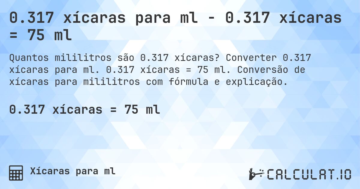 0.317 xícaras para ml - 0.317 xícaras = 75 ml. Converter 0.317 xícaras para ml. 0.317 xícaras = 75 ml. Conversão de xícaras para mililitros com fórmula e explicação.