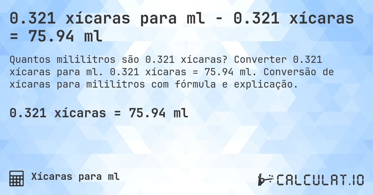 0.321 xícaras para ml - 0.321 xícaras = 75.94 ml. Converter 0.321 xícaras para ml. 0.321 xícaras = 75.94 ml. Conversão de xícaras para mililitros com fórmula e explicação.