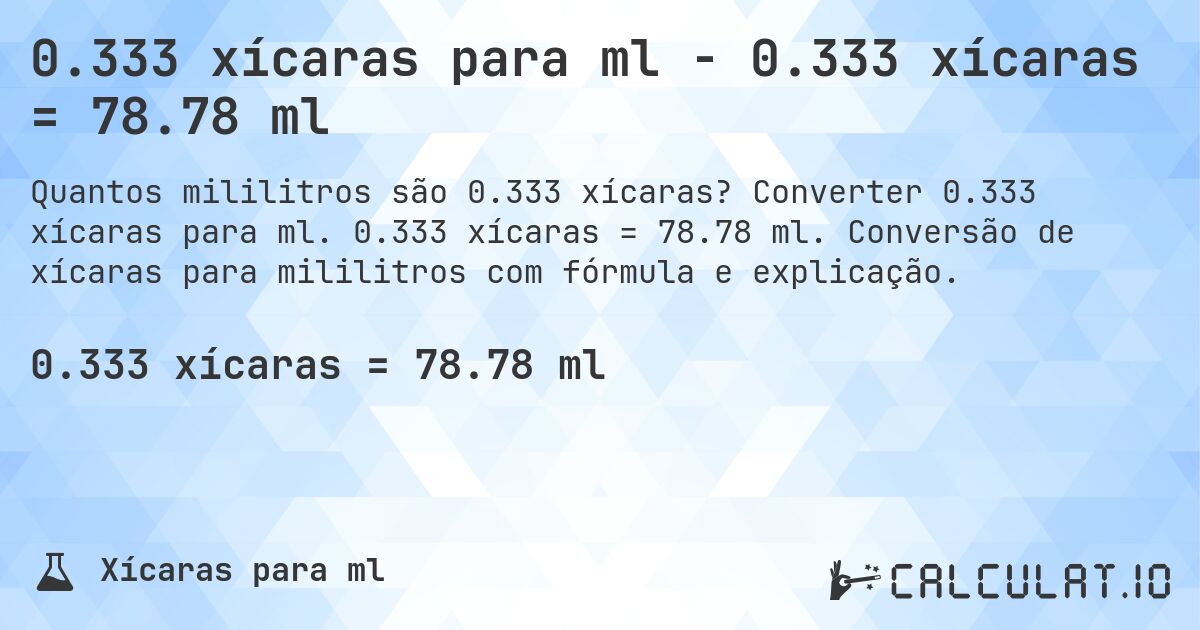 0.333 xícaras para ml - 0.333 xícaras = 78.78 ml. Converter 0.333 xícaras para ml. 0.333 xícaras = 78.78 ml. Conversão de xícaras para mililitros com fórmula e explicação.