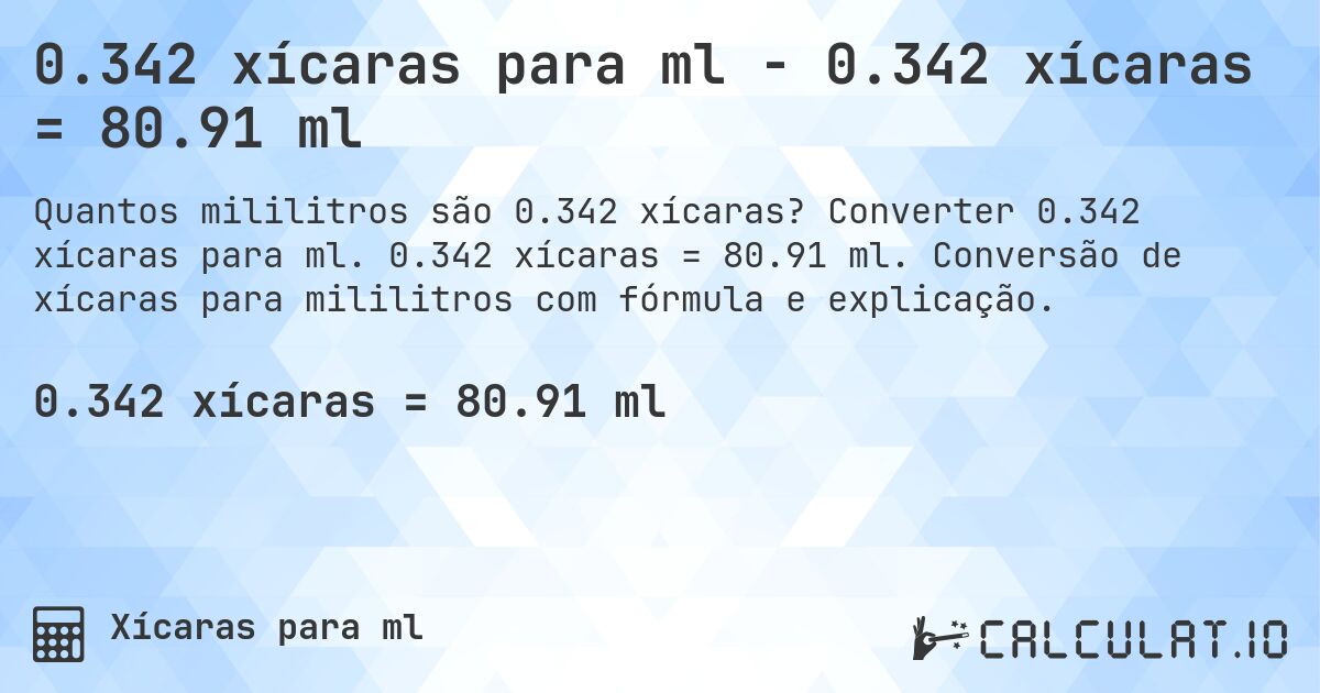 0.342 xícaras para ml - 0.342 xícaras = 80.91 ml. Converter 0.342 xícaras para ml. 0.342 xícaras = 80.91 ml. Conversão de xícaras para mililitros com fórmula e explicação.