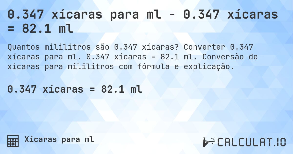 0.347 xícaras para ml - 0.347 xícaras = 82.1 ml. Converter 0.347 xícaras para ml. 0.347 xícaras = 82.1 ml. Conversão de xícaras para mililitros com fórmula e explicação.