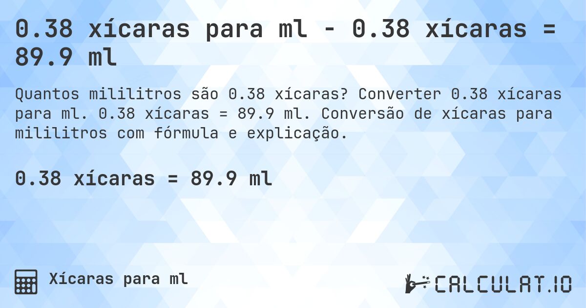 0.38 xícaras para ml - 0.38 xícaras = 89.9 ml. Converter 0.38 xícaras para ml. 0.38 xícaras = 89.9 ml. Conversão de xícaras para mililitros com fórmula e explicação.