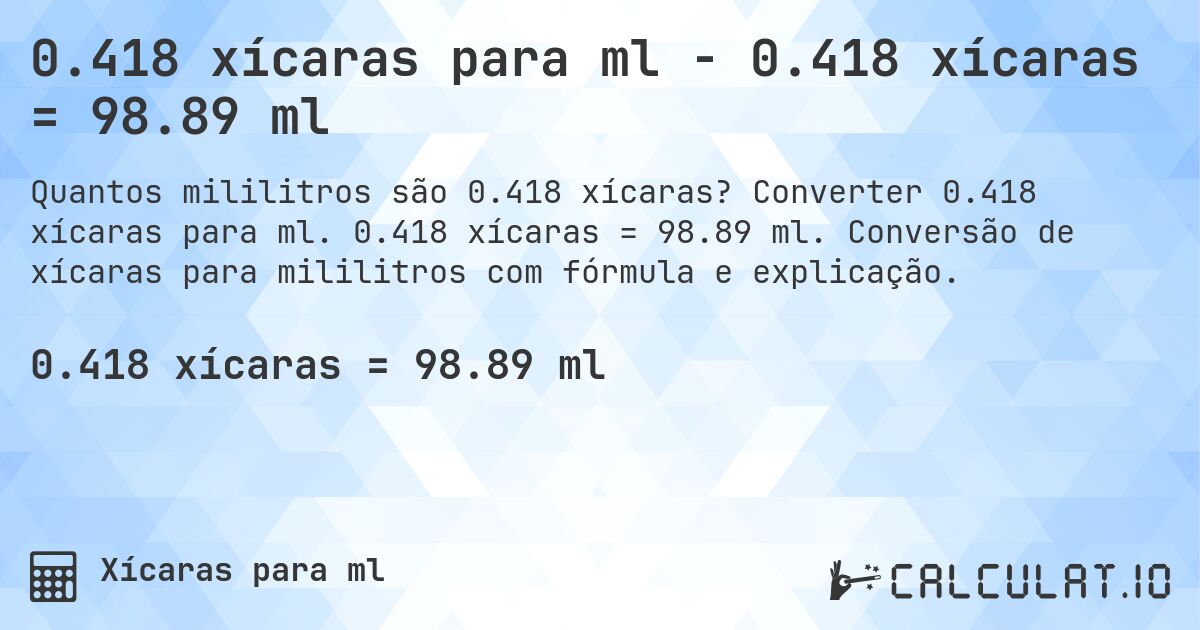 0.418 xícaras para ml - 0.418 xícaras = 98.89 ml. Converter 0.418 xícaras para ml. 0.418 xícaras = 98.89 ml. Conversão de xícaras para mililitros com fórmula e explicação.