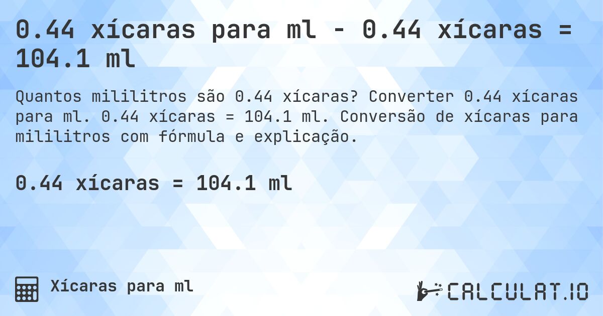 0.44 xícaras para ml - 0.44 xícaras = 104.1 ml. Converter 0.44 xícaras para ml. 0.44 xícaras = 104.1 ml. Conversão de xícaras para mililitros com fórmula e explicação.