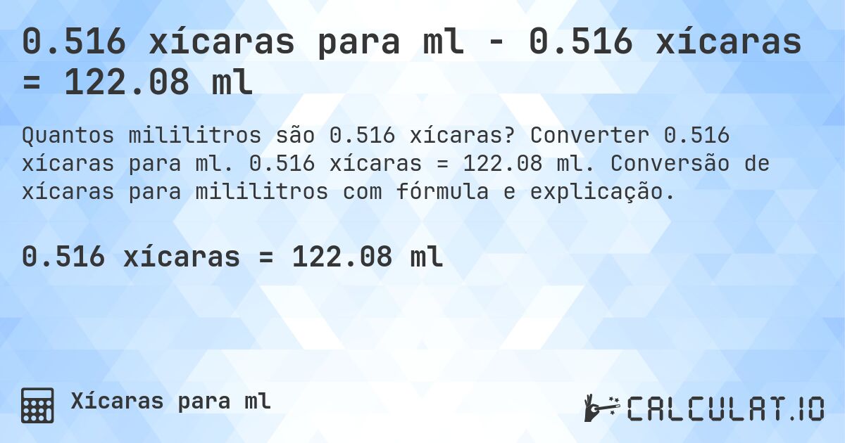 0.516 xícaras para ml - 0.516 xícaras = 122.08 ml. Converter 0.516 xícaras para ml. 0.516 xícaras = 122.08 ml. Conversão de xícaras para mililitros com fórmula e explicação.
