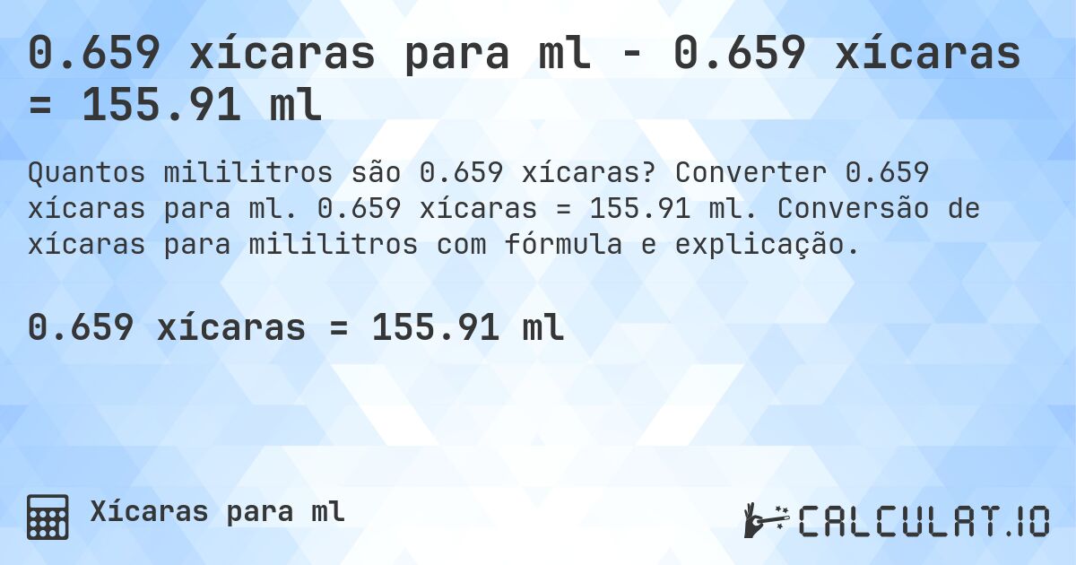 0.659 xícaras para ml - 0.659 xícaras = 155.91 ml. Converter 0.659 xícaras para ml. 0.659 xícaras = 155.91 ml. Conversão de xícaras para mililitros com fórmula e explicação.