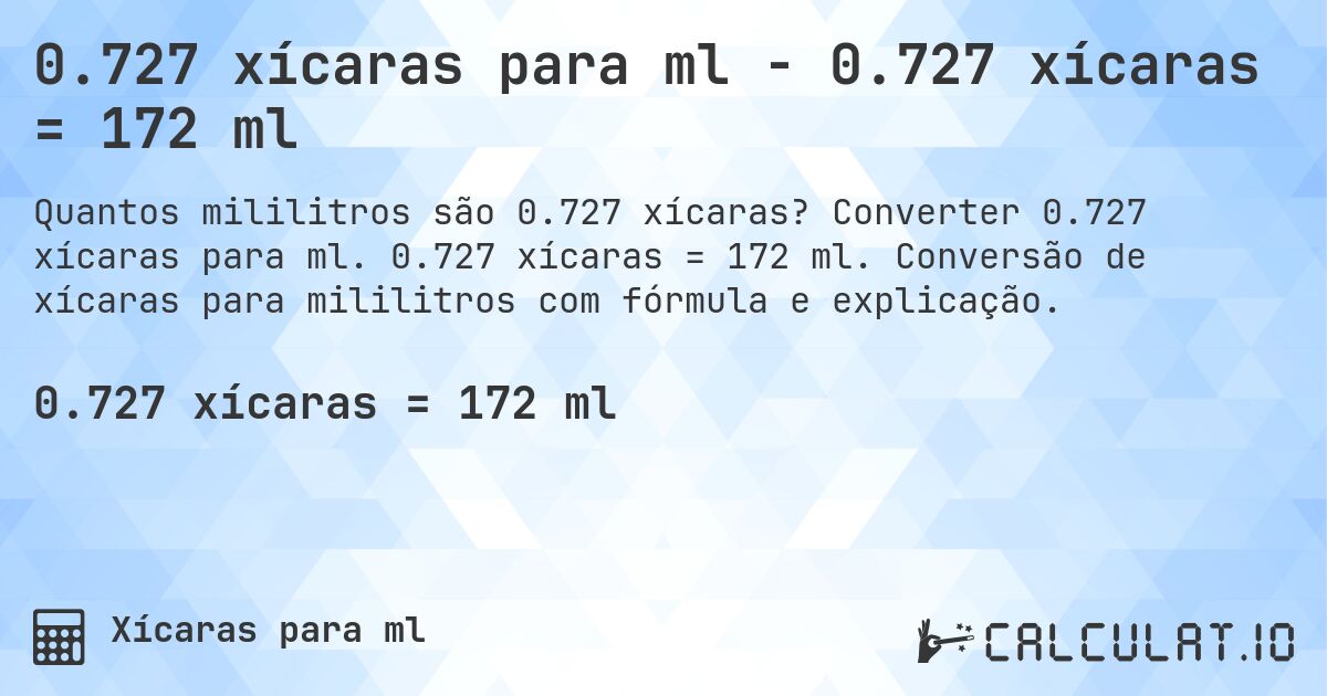 0.727 xícaras para ml - 0.727 xícaras = 172 ml. Converter 0.727 xícaras para ml. 0.727 xícaras = 172 ml. Conversão de xícaras para mililitros com fórmula e explicação.