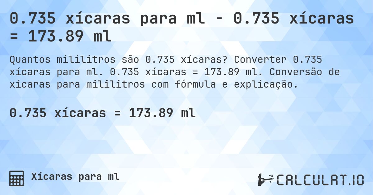 0.735 xícaras para ml - 0.735 xícaras = 173.89 ml. Converter 0.735 xícaras para ml. 0.735 xícaras = 173.89 ml. Conversão de xícaras para mililitros com fórmula e explicação.