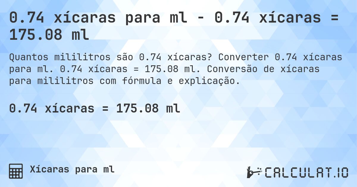 0.74 xícaras para ml - 0.74 xícaras = 175.08 ml. Converter 0.74 xícaras para ml. 0.74 xícaras = 175.08 ml. Conversão de xícaras para mililitros com fórmula e explicação.
