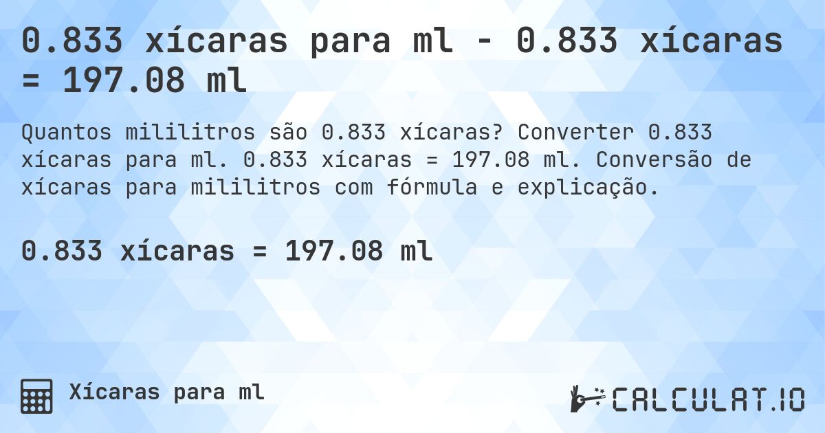 0.833 xícaras para ml - 0.833 xícaras = 197.08 ml. Converter 0.833 xícaras para ml. 0.833 xícaras = 197.08 ml. Conversão de xícaras para mililitros com fórmula e explicação.