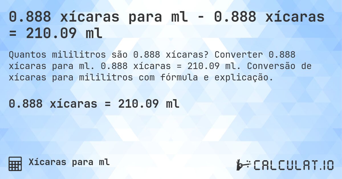 0.888 xícaras para ml - 0.888 xícaras = 210.09 ml. Converter 0.888 xícaras para ml. 0.888 xícaras = 210.09 ml. Conversão de xícaras para mililitros com fórmula e explicação.
