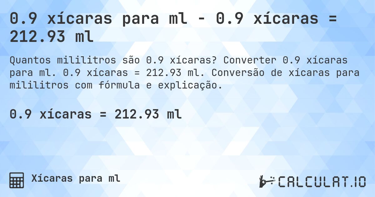 0.9 xícaras para ml - 0.9 xícaras = 212.93 ml. Converter 0.9 xícaras para ml. 0.9 xícaras = 212.93 ml. Conversão de xícaras para mililitros com fórmula e explicação.