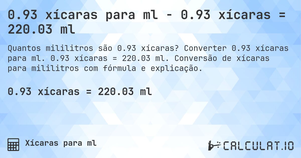 0.93 xícaras para ml - 0.93 xícaras = 220.03 ml. Converter 0.93 xícaras para ml. 0.93 xícaras = 220.03 ml. Conversão de xícaras para mililitros com fórmula e explicação.