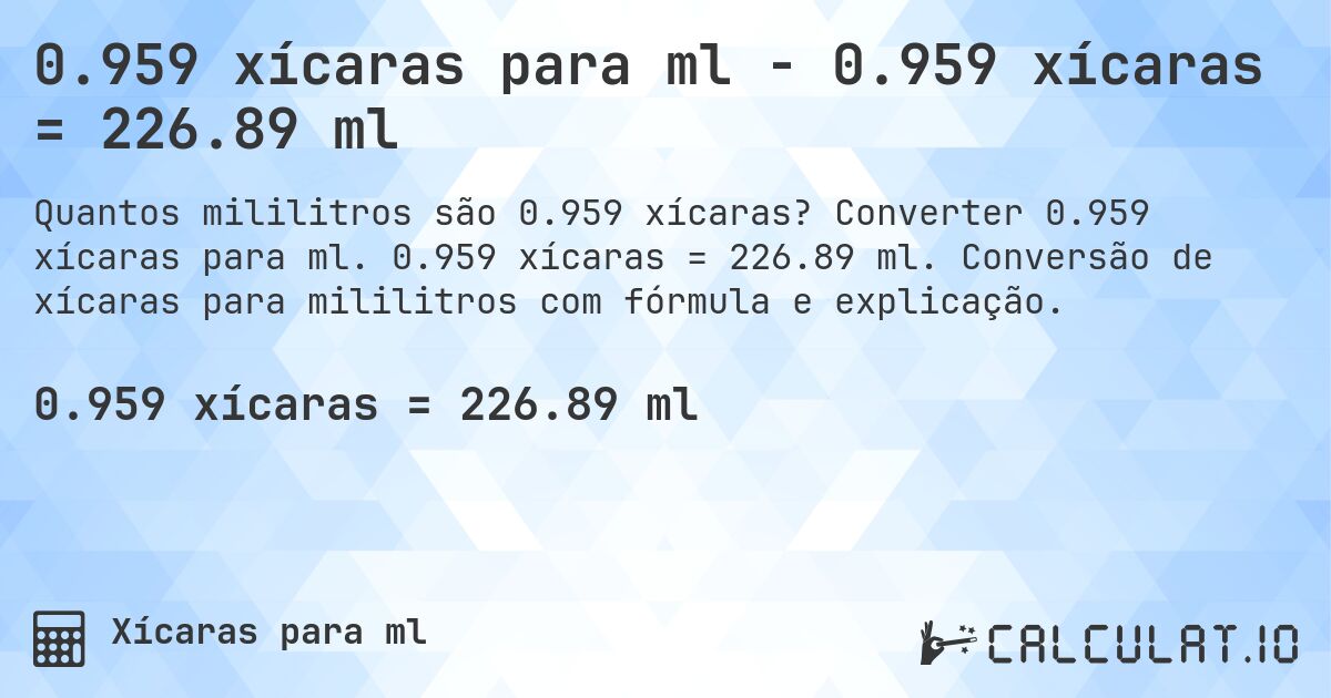 0.959 xícaras para ml - 0.959 xícaras = 226.89 ml. Converter 0.959 xícaras para ml. 0.959 xícaras = 226.89 ml. Conversão de xícaras para mililitros com fórmula e explicação.